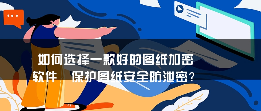 如何选择一款好的图纸加密软件 保护图纸安全防泄密？